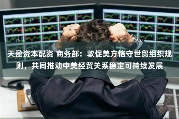 天盈资本配资 商务部：敦促美方恪守世贸组织规则，共同推动中美经贸关系稳定可持续发展