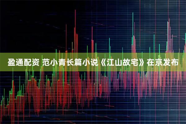 盈通配资 范小青长篇小说《江山故宅》在京发布