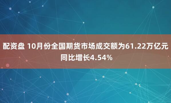 配资盘 10月份全国期货市场成交额为61.22万亿元 同比增长4.54%