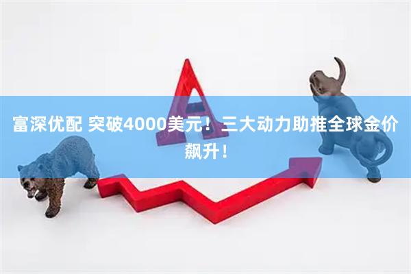 富深优配 突破4000美元！三大动力助推全球金价飙升！