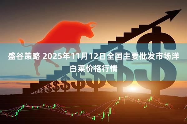 盛谷策略 2025年11月12日全国主要批发市场洋白菜价格行情