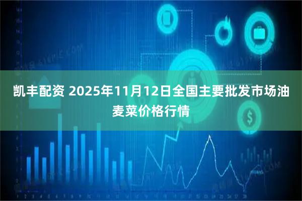 凯丰配资 2025年11月12日全国主要批发市场油麦菜价格行情