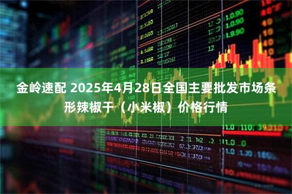 金岭速配 2025年4月28日全国主要批发市场条形辣椒干（小米椒）价格行情