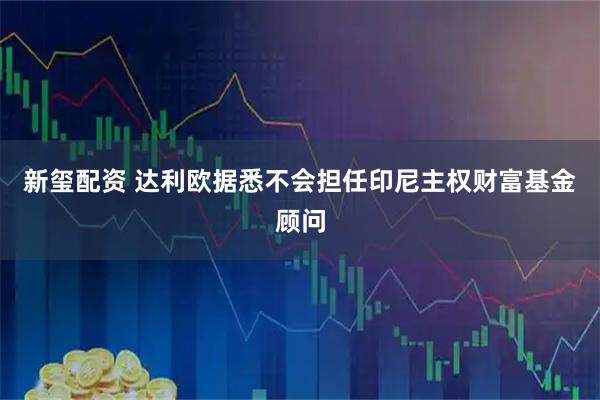 新玺配资 达利欧据悉不会担任印尼主权财富基金顾问
