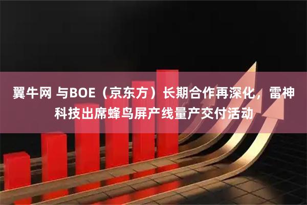 翼牛网 与BOE（京东方）长期合作再深化，雷神科技出席蜂鸟屏产线量产交付活动