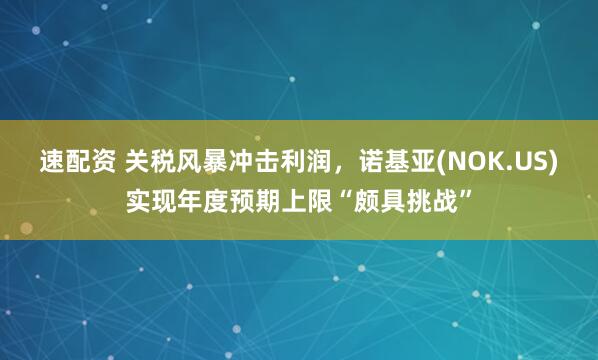 速配资 关税风暴冲击利润，诺基亚(NOK.US)实现年度预期上限“颇具挑战”