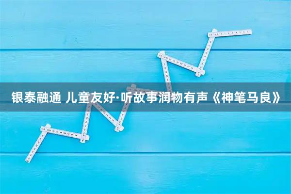 银泰融通 儿童友好·听故事润物有声《神笔马良》