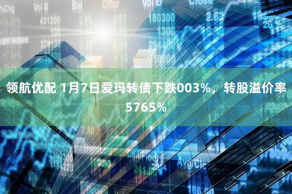 领航优配 1月7日爱玛转债下跌003%，转股溢价率5765%