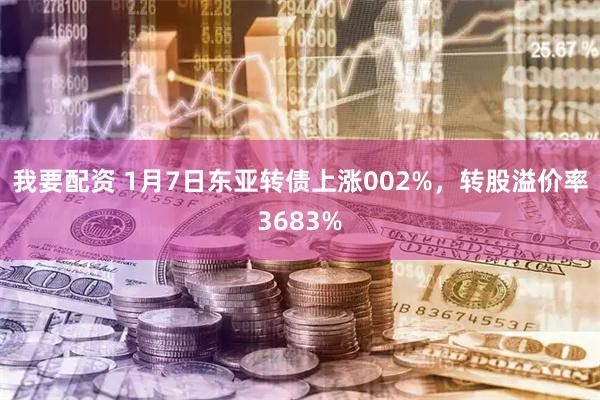 我要配资 1月7日东亚转债上涨002%，转股溢价率3683%