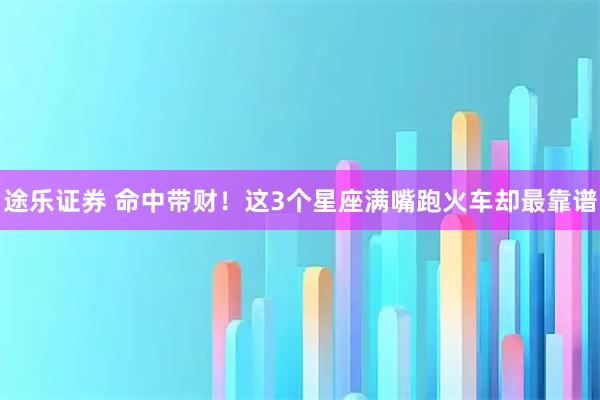 途乐证券 命中带财!这3个星座满嘴跑火车却最靠谱