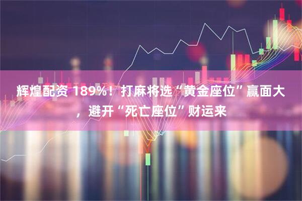 辉煌配资 189%!打麻将选“黄金座位”赢面大,避开“死亡座位”财运来