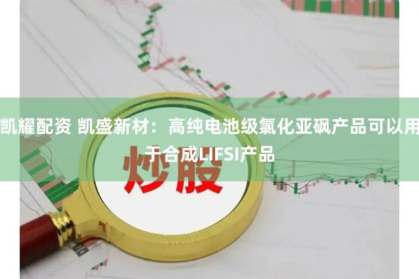 凯耀配资 凯盛新材：高纯电池级氯化亚砜产品可以用于合成LIFSI产品