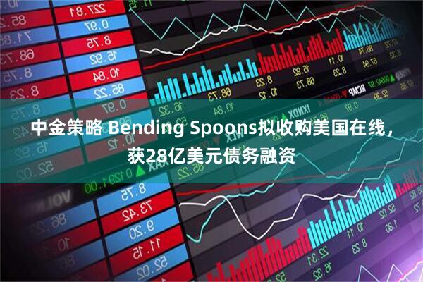 中金策略 Bending Spoons拟收购美国在线，获28亿美元债务融资