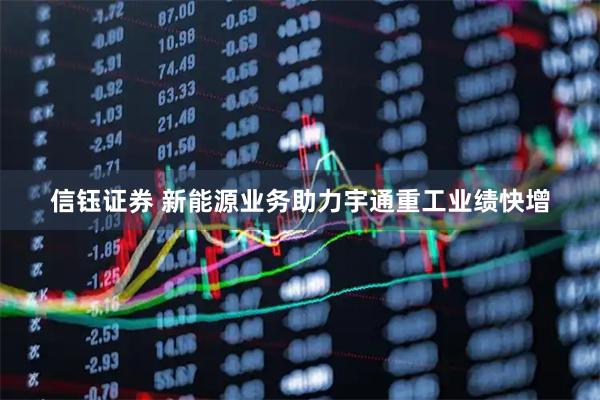 信钰证券 新能源业务助力宇通重工业绩快增