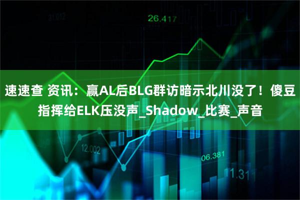 速速查 资讯：赢AL后BLG群访暗示北川没了！傻豆指挥给ELK压没声_Shadow_比赛_声音
