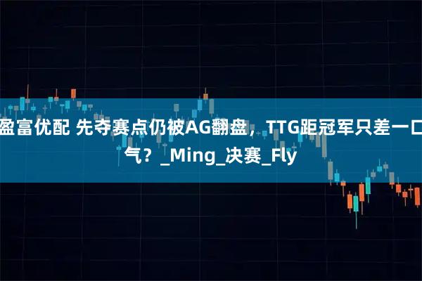 盈富优配 先夺赛点仍被AG翻盘，TTG距冠军只差一口气？_Ming_决赛_Fly