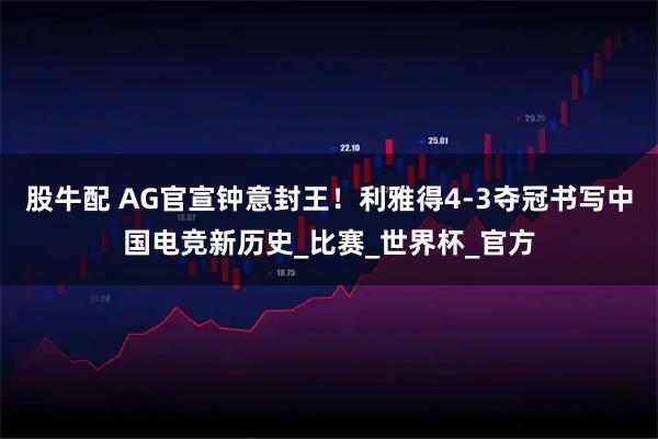 股牛配 AG官宣钟意封王！利雅得4-3夺冠书写中国电竞新历史_比赛_世界杯_官方