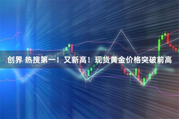 创界 热搜第一！又新高！现货黄金价格突破前高