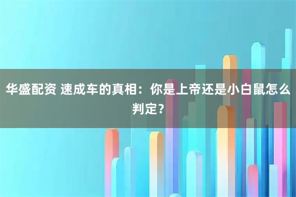 华盛配资 速成车的真相：你是上帝还是小白鼠怎么判定？